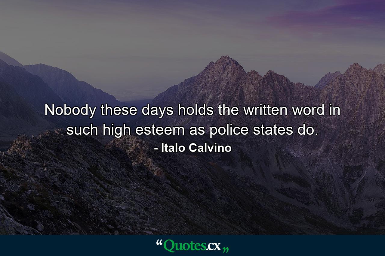 Nobody these days holds the written word in such high esteem as police states do. - Quote by Italo Calvino