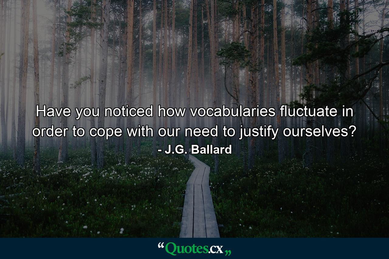 Have you noticed how vocabularies fluctuate in order to cope with our need to justify ourselves? - Quote by J.G. Ballard