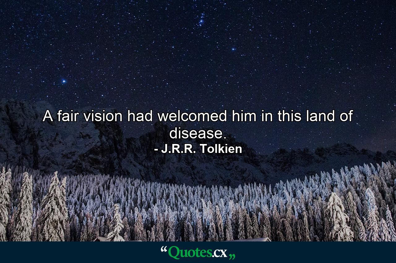 A fair vision had welcomed him in this land of disease. - Quote by J.R.R. Tolkien