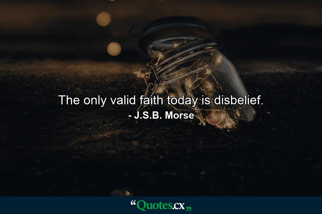 The only valid faith today is disbelief. - Quote by J.S.B. Morse