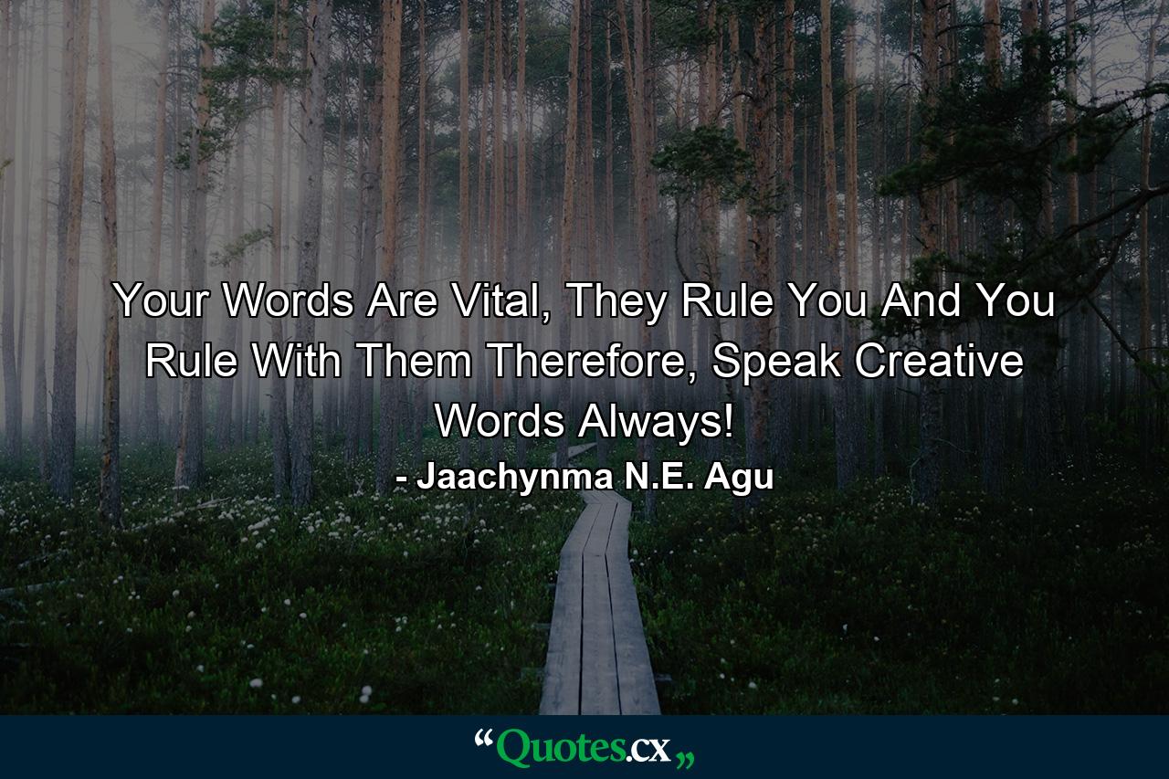 Your Words Are Vital, They Rule You And You Rule With Them Therefore, Speak Creative Words Always! - Quote by Jaachynma N.E. Agu