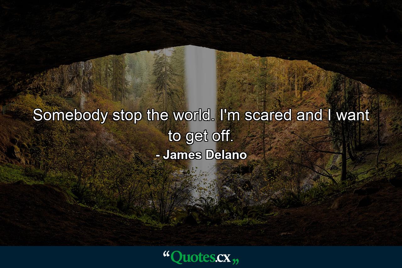 Somebody stop the world. I'm scared and I want to get off. - Quote by James Delano