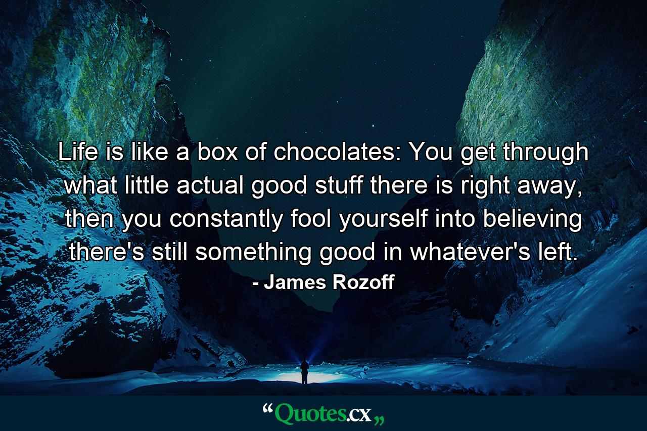 Life is like a box of chocolates: You get through what little actual good stuff there is right away, then you constantly fool yourself into believing there's still something good in whatever's left. - Quote by James Rozoff