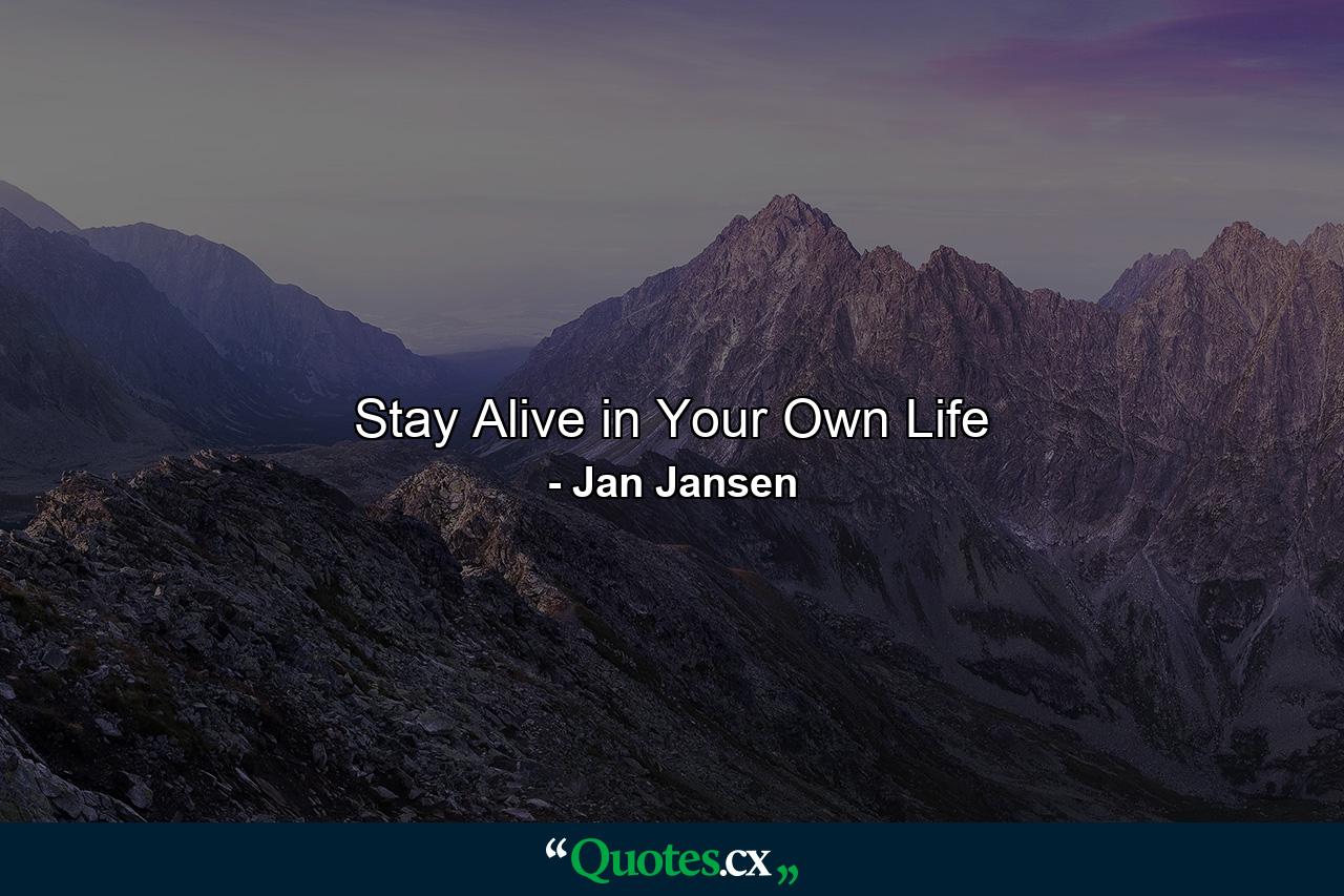 Stay Alive in Your Own Life - Quote by Jan Jansen