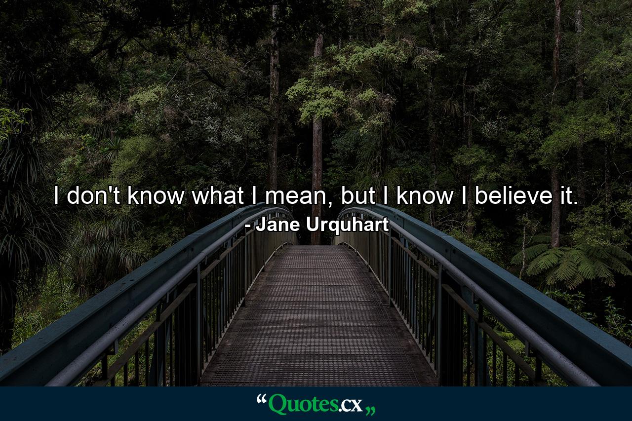 I don't know what I mean, but I know I believe it. - Quote by Jane Urquhart