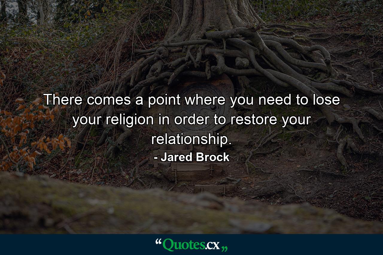 There comes a point where you need to lose your religion in order to restore your relationship. - Quote by Jared Brock