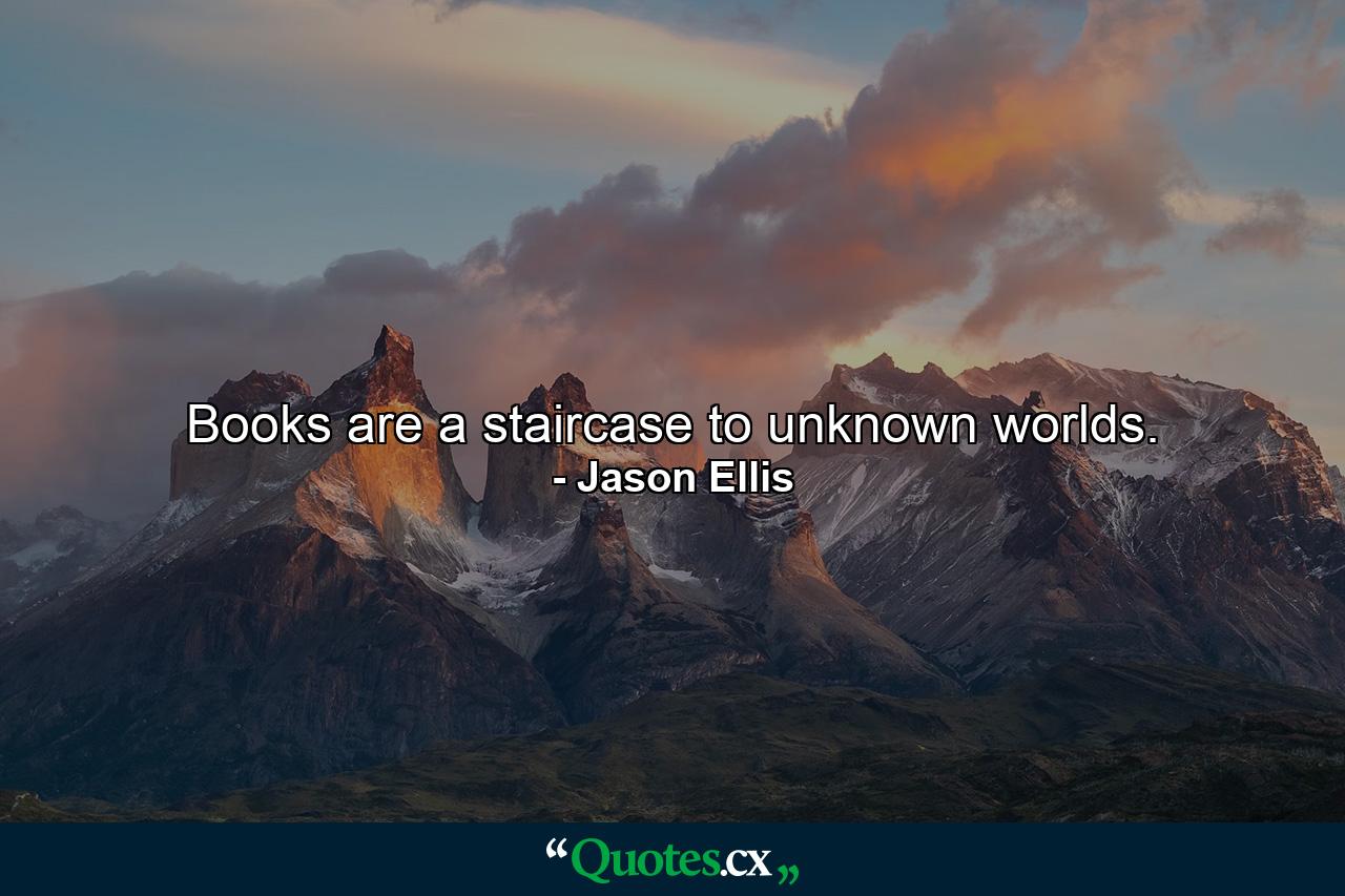 Books are a staircase to unknown worlds. - Quote by Jason Ellis