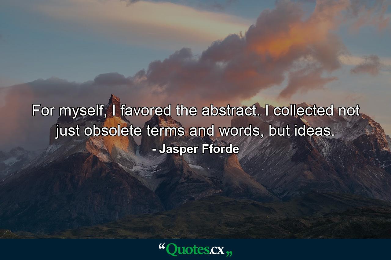 For myself, I favored the abstract. I collected not just obsolete terms and words, but ideas. - Quote by Jasper Fforde