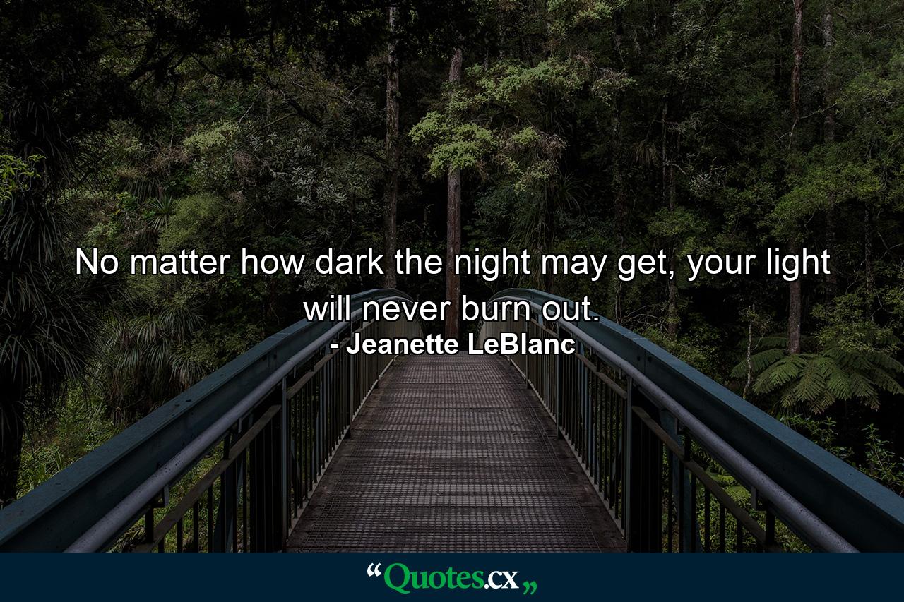 No matter how dark the night may get, your light will never burn out. - Quote by Jeanette LeBlanc