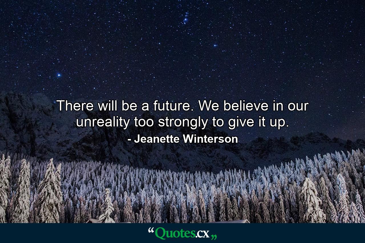 There will be a future. We believe in our unreality too strongly to give it up. - Quote by Jeanette Winterson