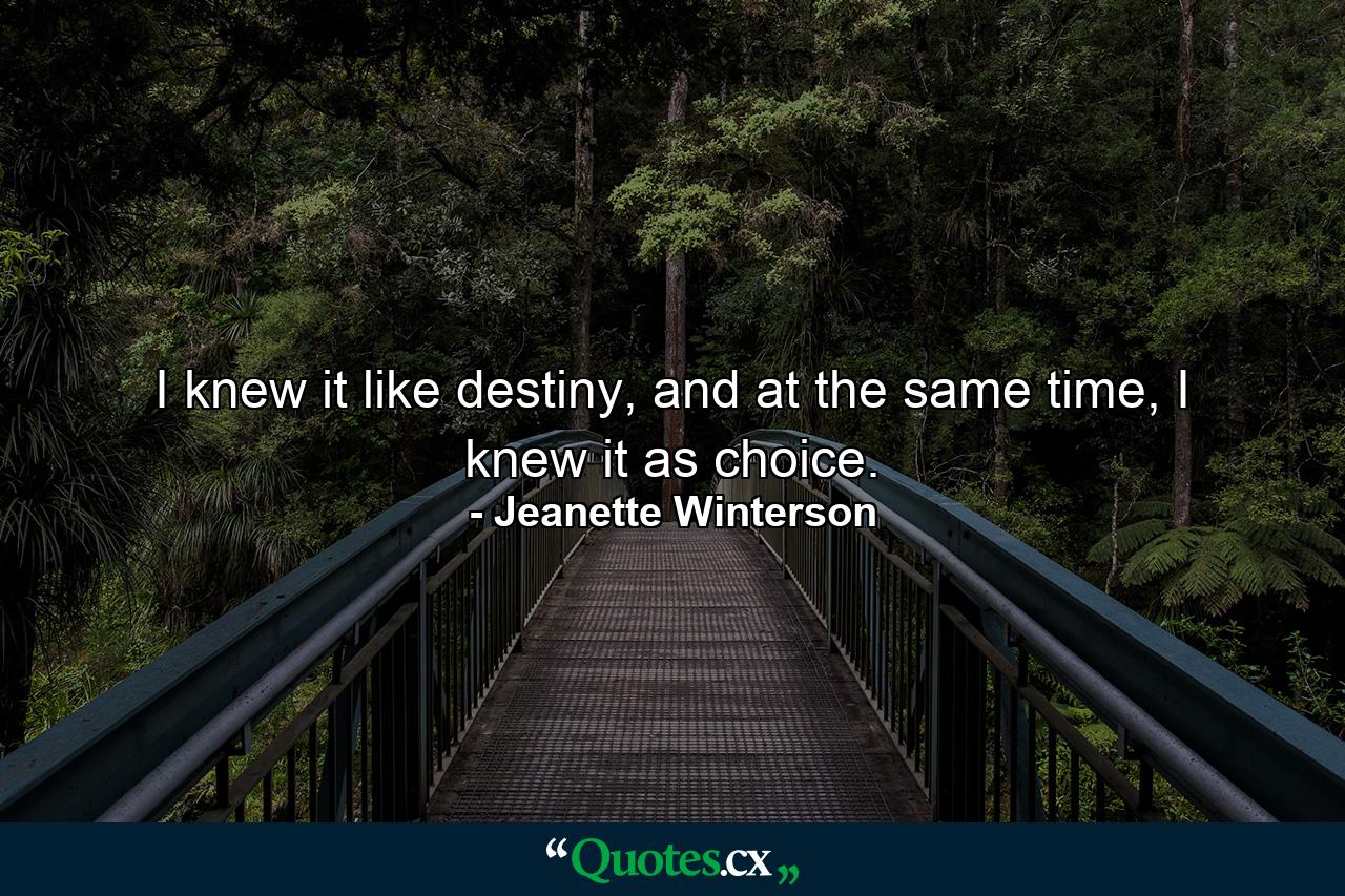 I knew it like destiny, and at the same time, I knew it as choice. - Quote by Jeanette Winterson