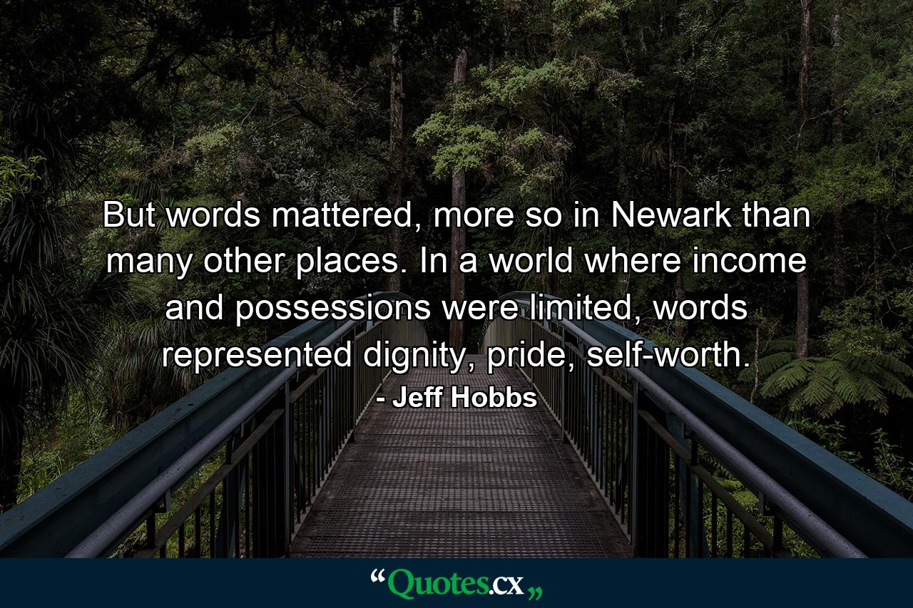 But words mattered, more so in Newark than many other places. In a world where income and possessions were limited, words represented dignity, pride, self-worth. - Quote by Jeff Hobbs