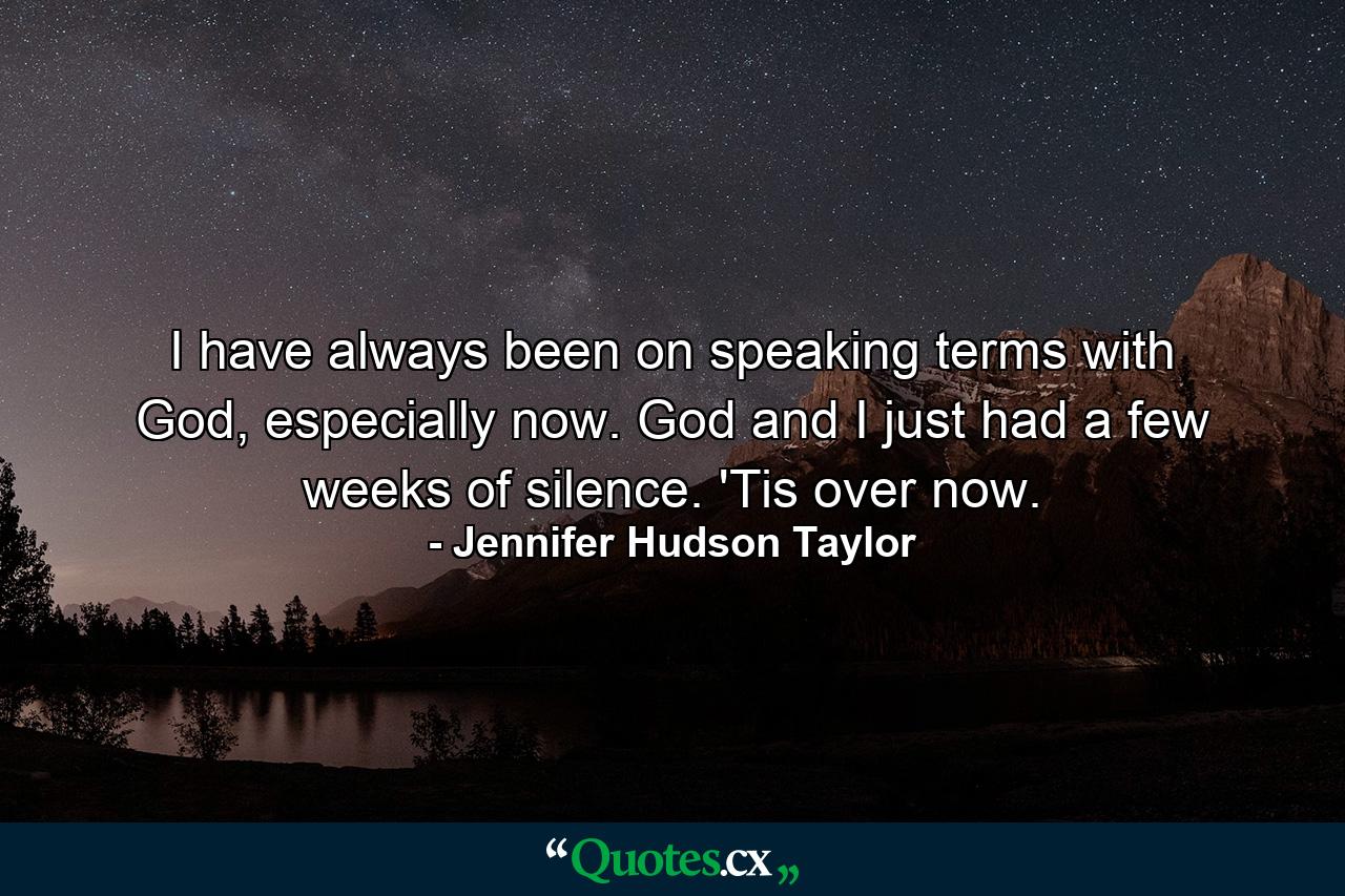 I have always been on speaking terms with God, especially now. God and I just had a few weeks of silence. 'Tis over now. - Quote by Jennifer Hudson Taylor