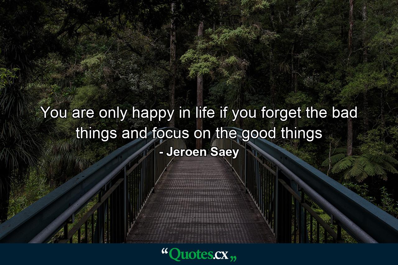 You are only happy in life if you forget the bad things and focus on the good things - Quote by Jeroen Saey