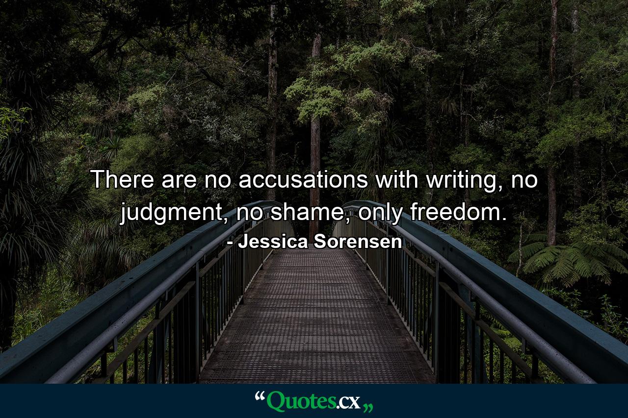 There are no accusations with writing, no judgment, no shame, only freedom. - Quote by Jessica Sorensen