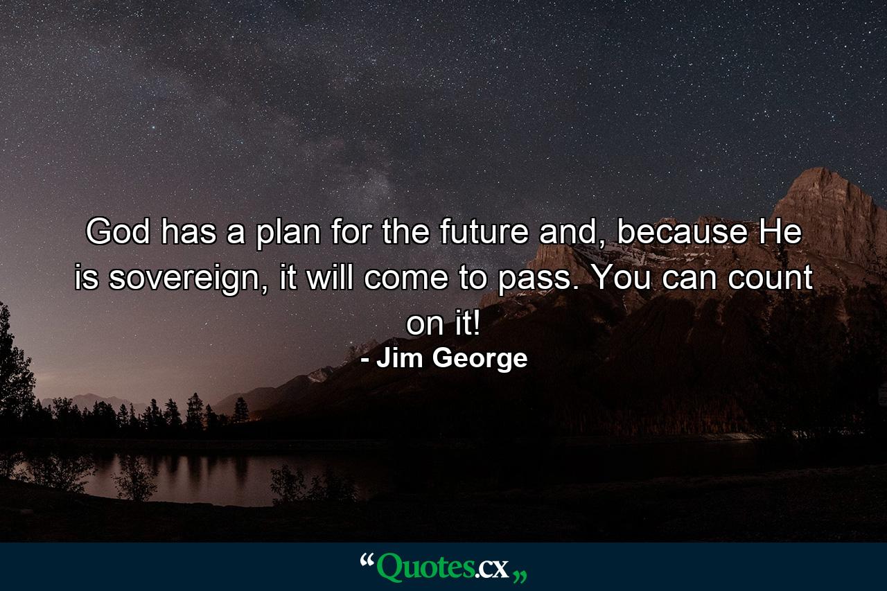 God has a plan for the future and, because He is sovereign, it will come to pass. You can count on it! - Quote by Jim George