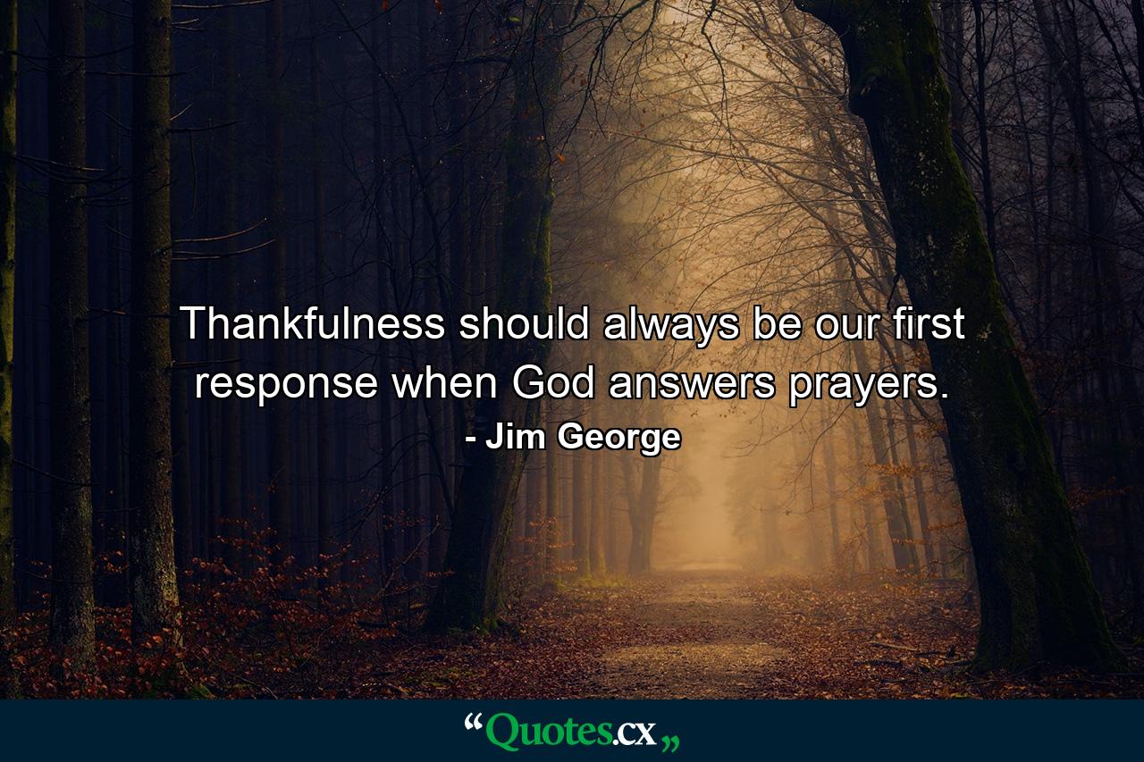 Thankfulness should always be our first response when God answers prayers. - Quote by Jim George