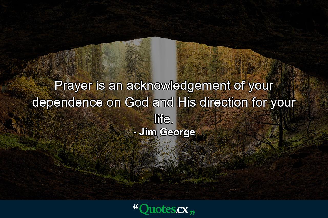 Prayer is an acknowledgement of your dependence on God and His direction for your life. - Quote by Jim George