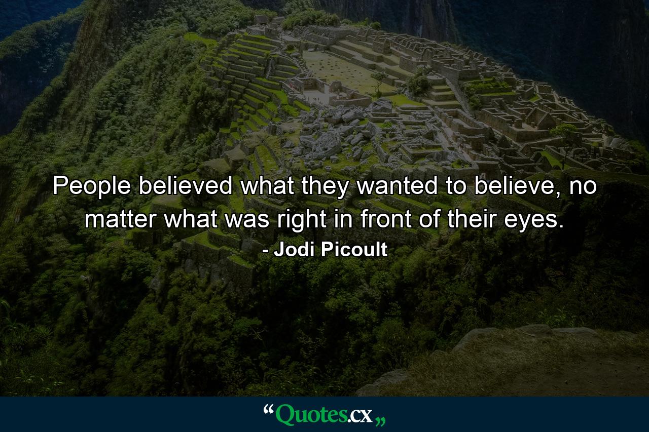 People believed what they wanted to believe, no matter what was right in front of their eyes. - Quote by Jodi Picoult