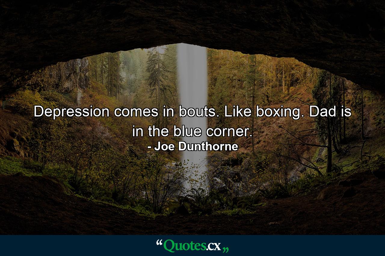 Depression comes in bouts. Like boxing. Dad is in the blue corner. - Quote by Joe Dunthorne