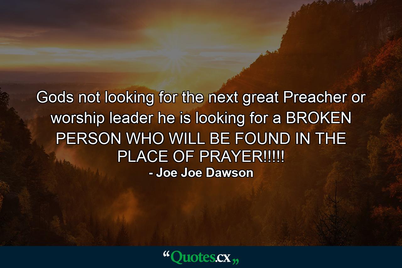 Gods not looking for the next great Preacher or worship leader he is looking for a BROKEN PERSON WHO WILL BE FOUND IN THE PLACE OF PRAYER!!!!! - Quote by Joe Joe Dawson