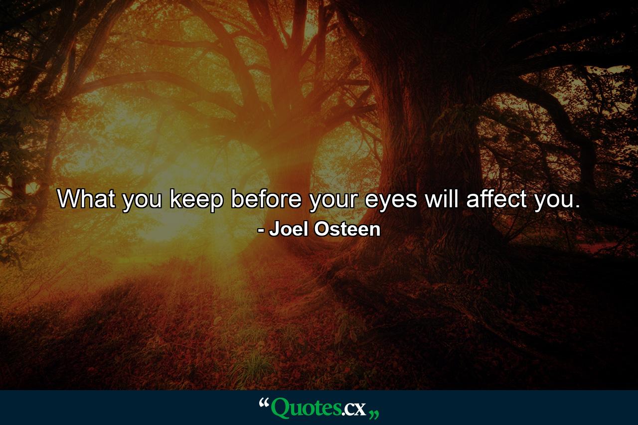 What you keep before your eyes will affect you. - Quote by Joel Osteen