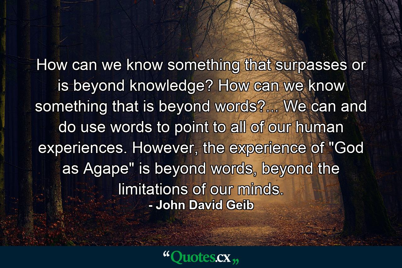 How can we know something that surpasses or is beyond knowledge? How can we know something that is beyond words?... We can and do use words to point to all of our human experiences. However, the experience of 