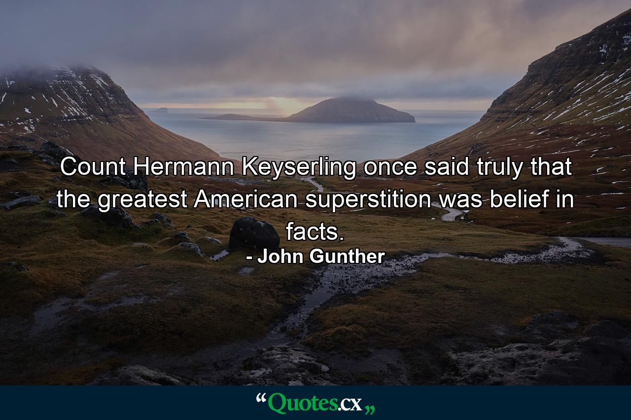 Count Hermann Keyserling once said truly that the greatest American superstition was belief in facts. - Quote by John Gunther