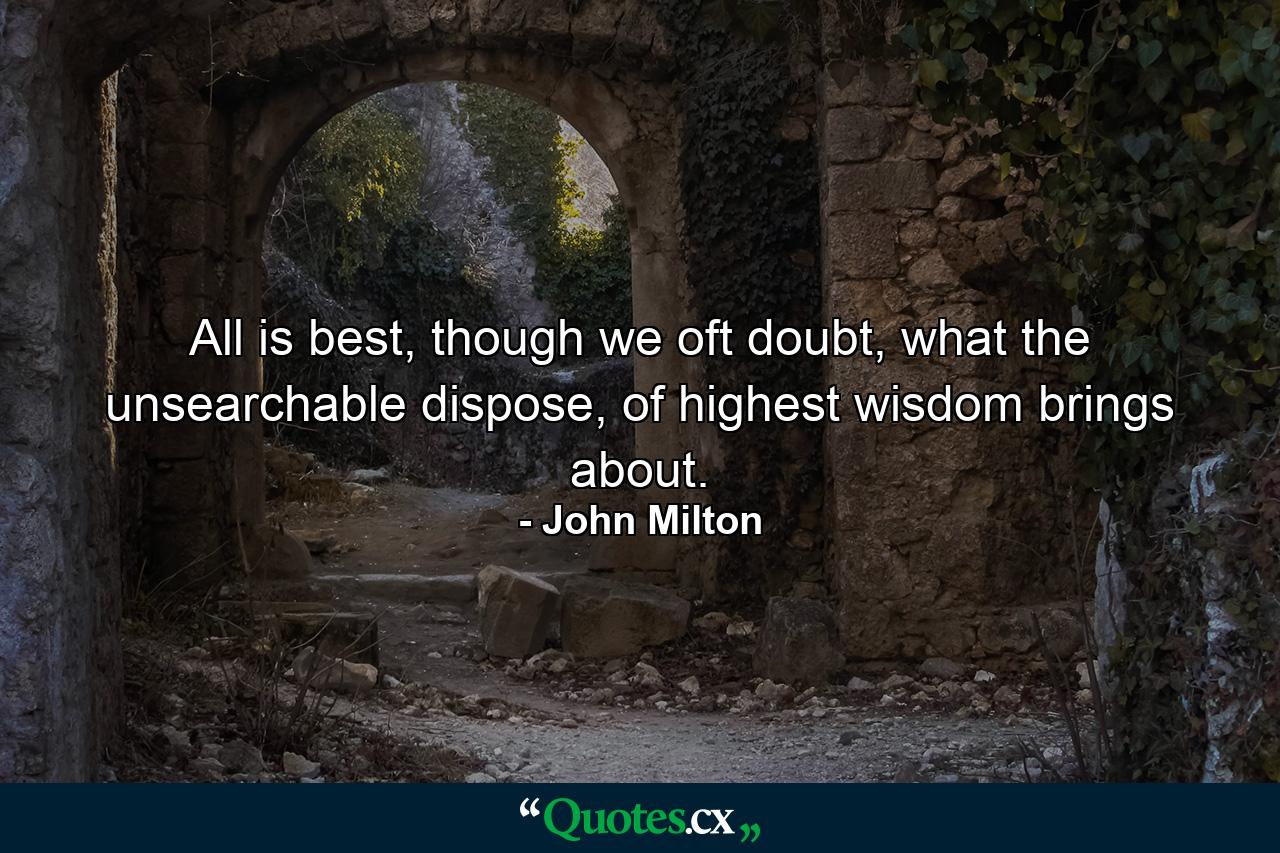 All is best, though we oft doubt, what the unsearchable dispose, of highest wisdom brings about. - Quote by John Milton