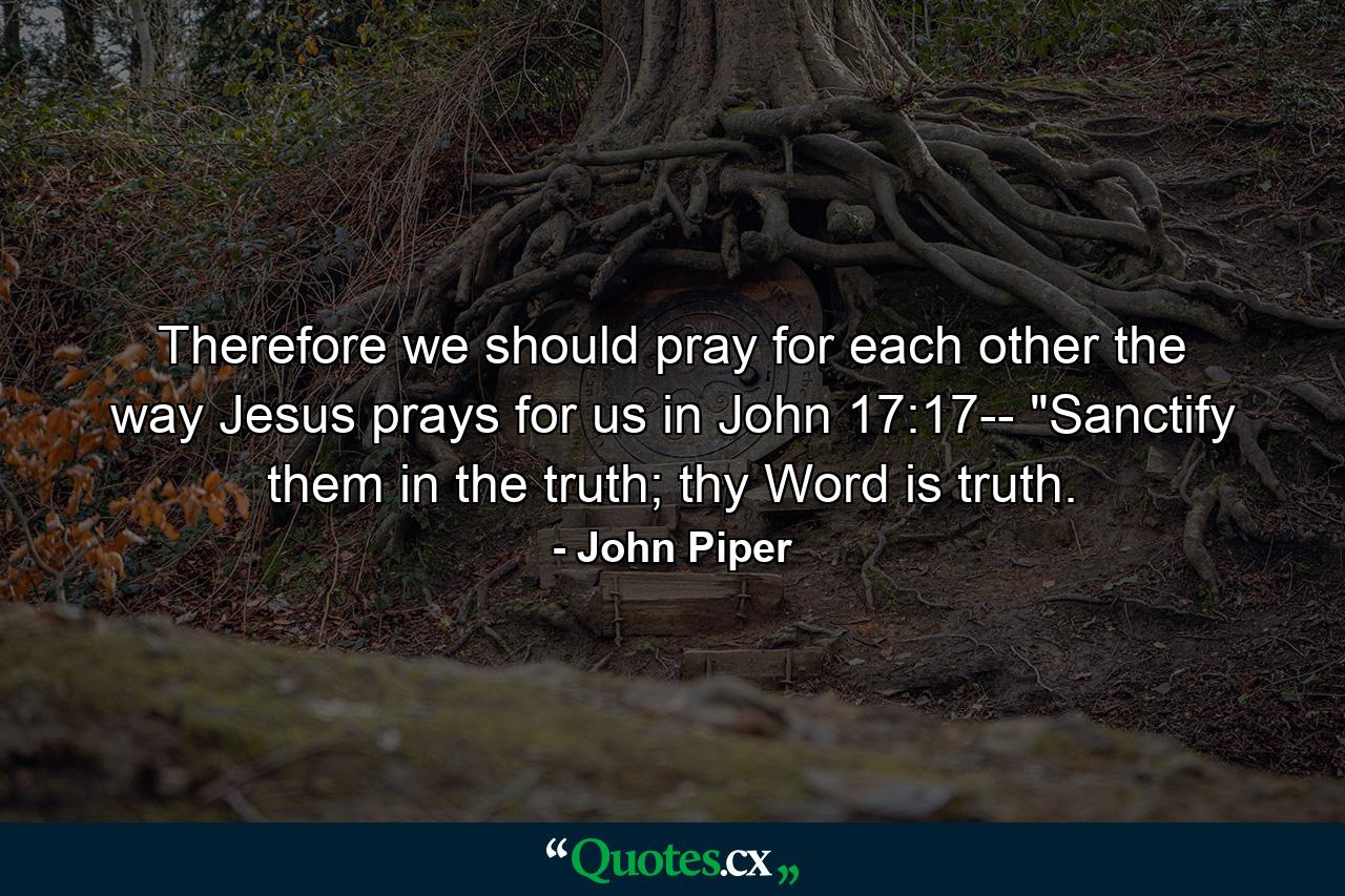 Therefore we should pray for each other the way Jesus prays for us in John 17:17-- 