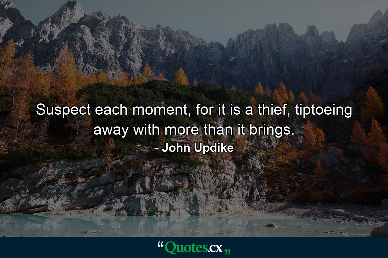 Suspect each moment, for it is a thief, tiptoeing away with more than it brings. - Quote by John Updike