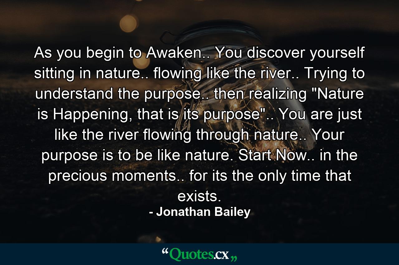 As you begin to Awaken.. You discover yourself sitting in nature.. flowing like the river.. Trying to understand the purpose.. then realizing 