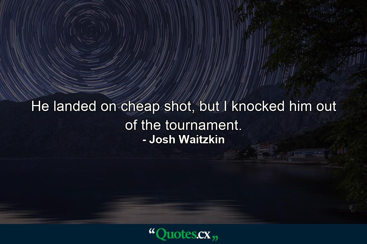 He landed on cheap shot, but I knocked him out of the tournament. - Quote by Josh Waitzkin