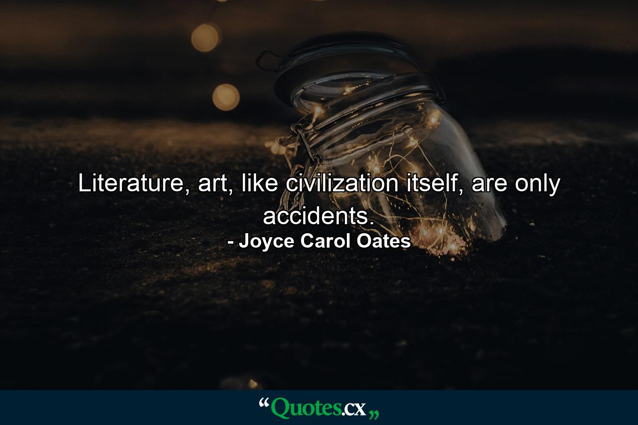 Literature, art, like civilization itself, are only accidents. - Quote by Joyce Carol Oates