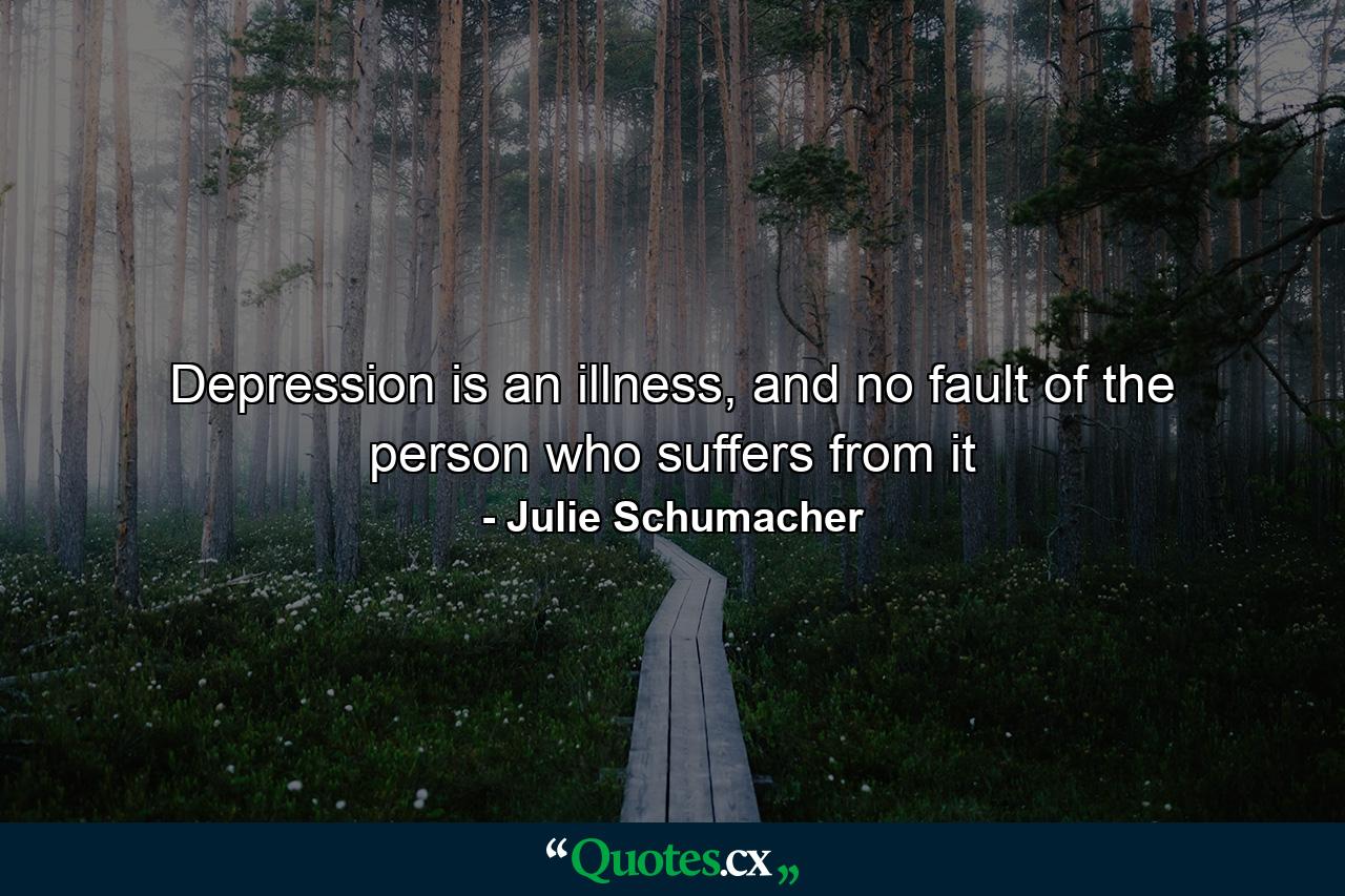 Depression is an illness, and no fault of the person who suffers from it - Quote by Julie Schumacher