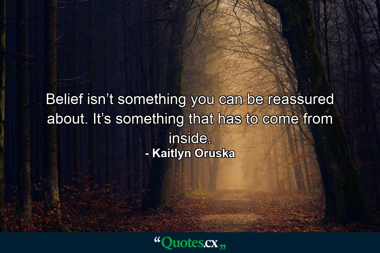 Belief isn’t something you can be reassured about. It’s something that has to come from inside. - Quote by Kaitlyn Oruska