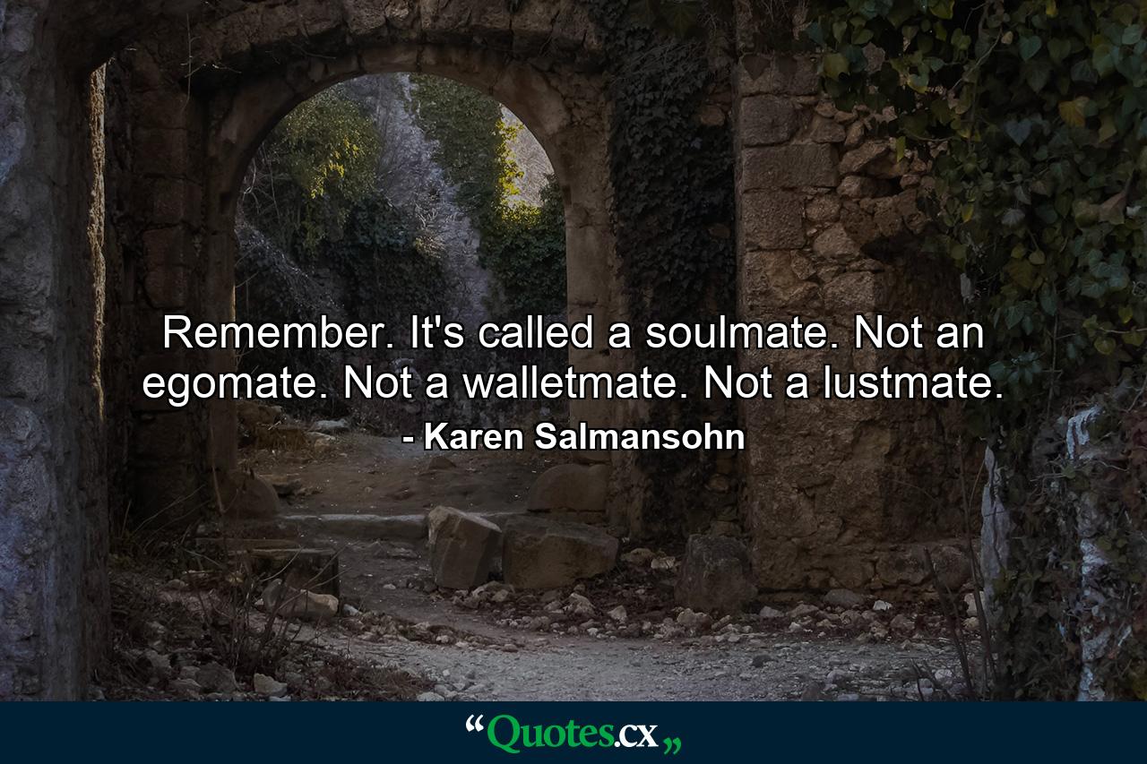 Remember. It's called a soulmate. Not an egomate. Not a walletmate. Not a lustmate. - Quote by Karen Salmansohn