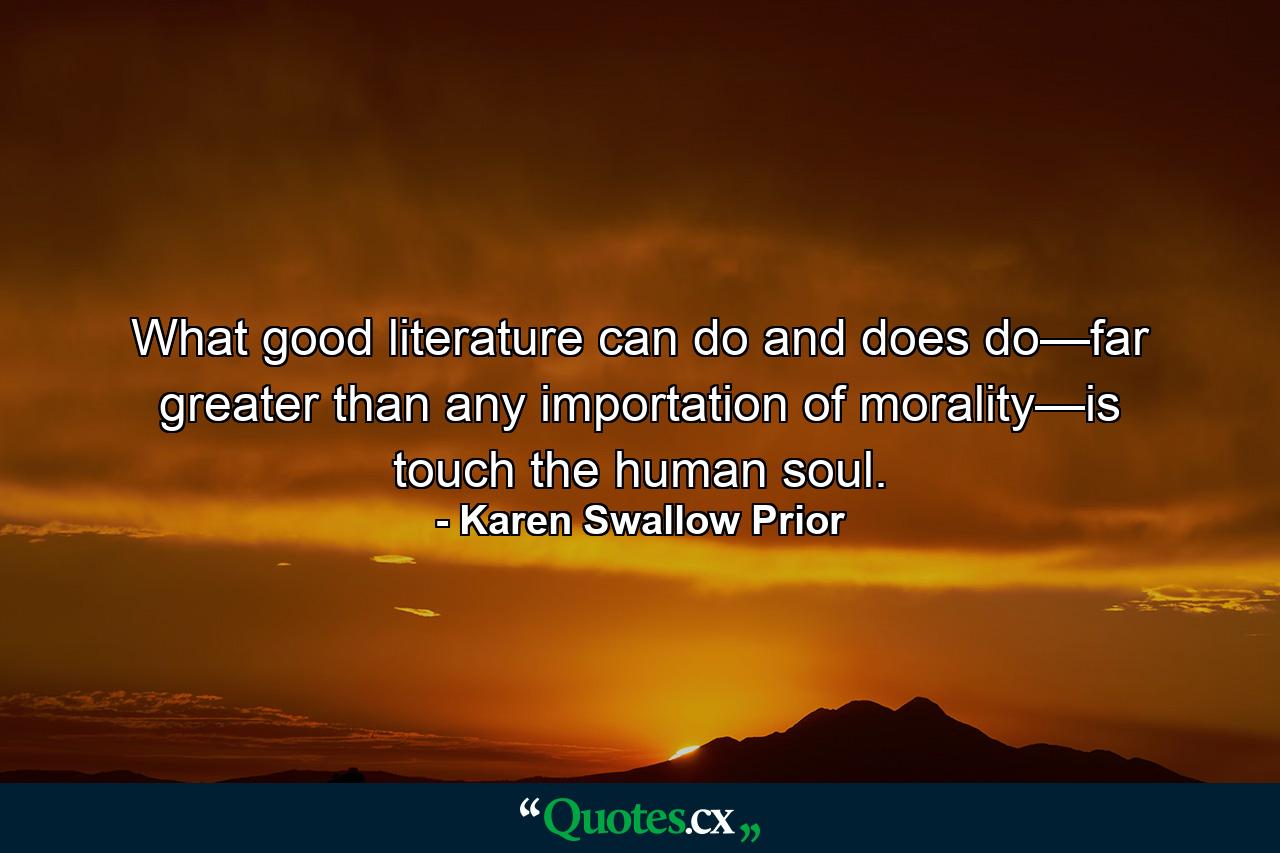 What good literature can do and does do—far greater than any importation of morality—is touch the human soul. - Quote by Karen Swallow Prior