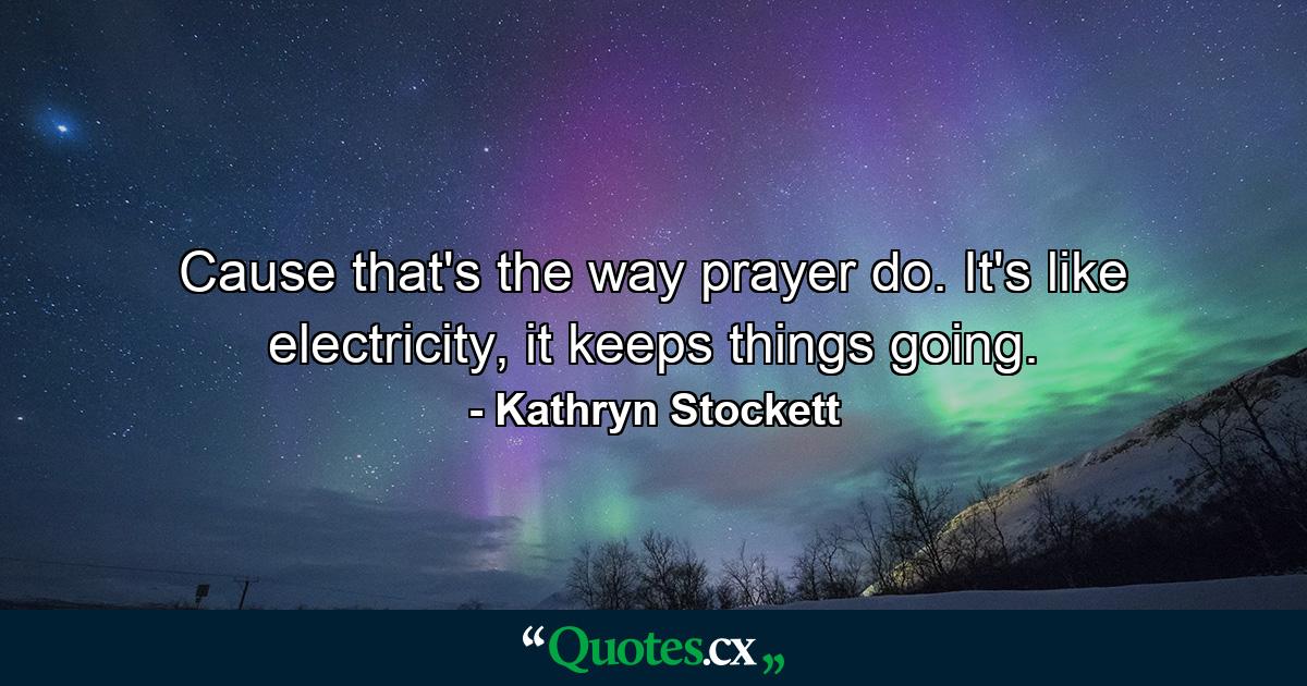 Cause that's the way prayer do. It's like electricity, it keeps things going. - Quote by Kathryn Stockett