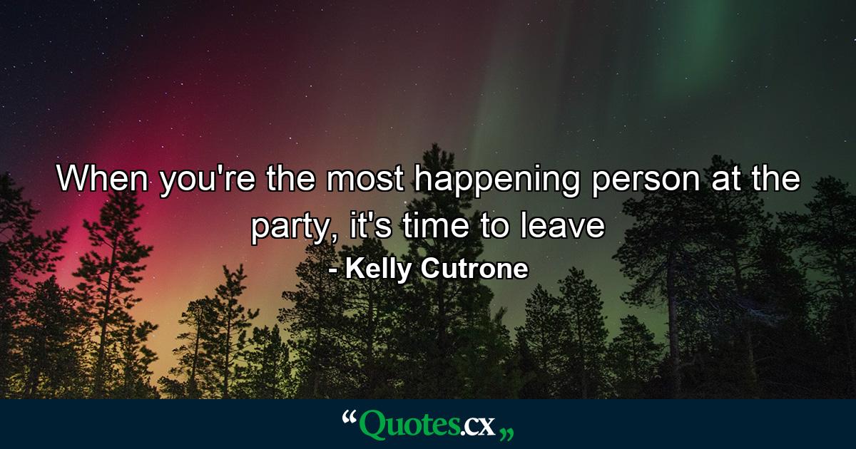 When you're the most happening person at the party, it's time to leave - Quote by Kelly Cutrone