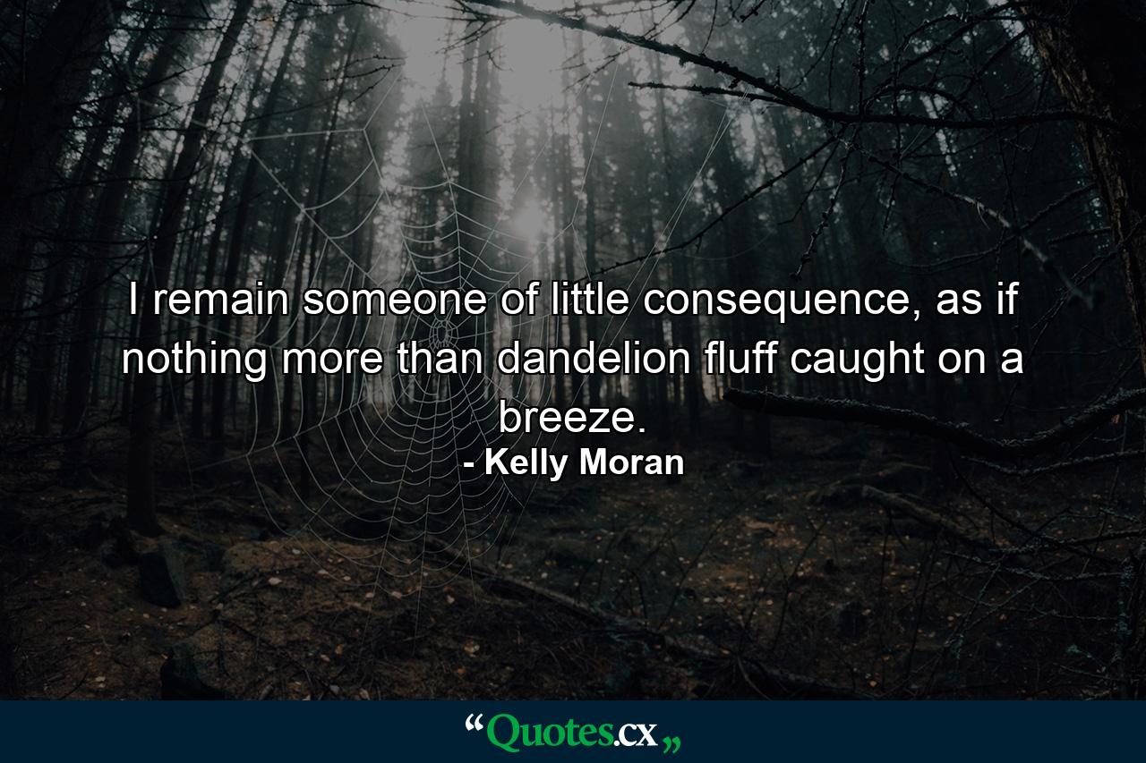 I remain someone of little consequence, as if nothing more than dandelion fluff caught on a breeze. - Quote by Kelly Moran