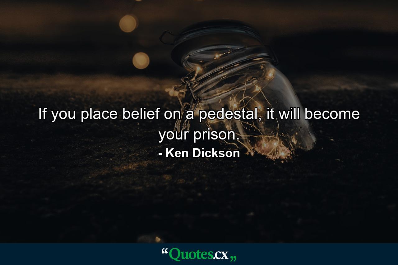 If you place belief on a pedestal, it will become your prison. - Quote by Ken Dickson