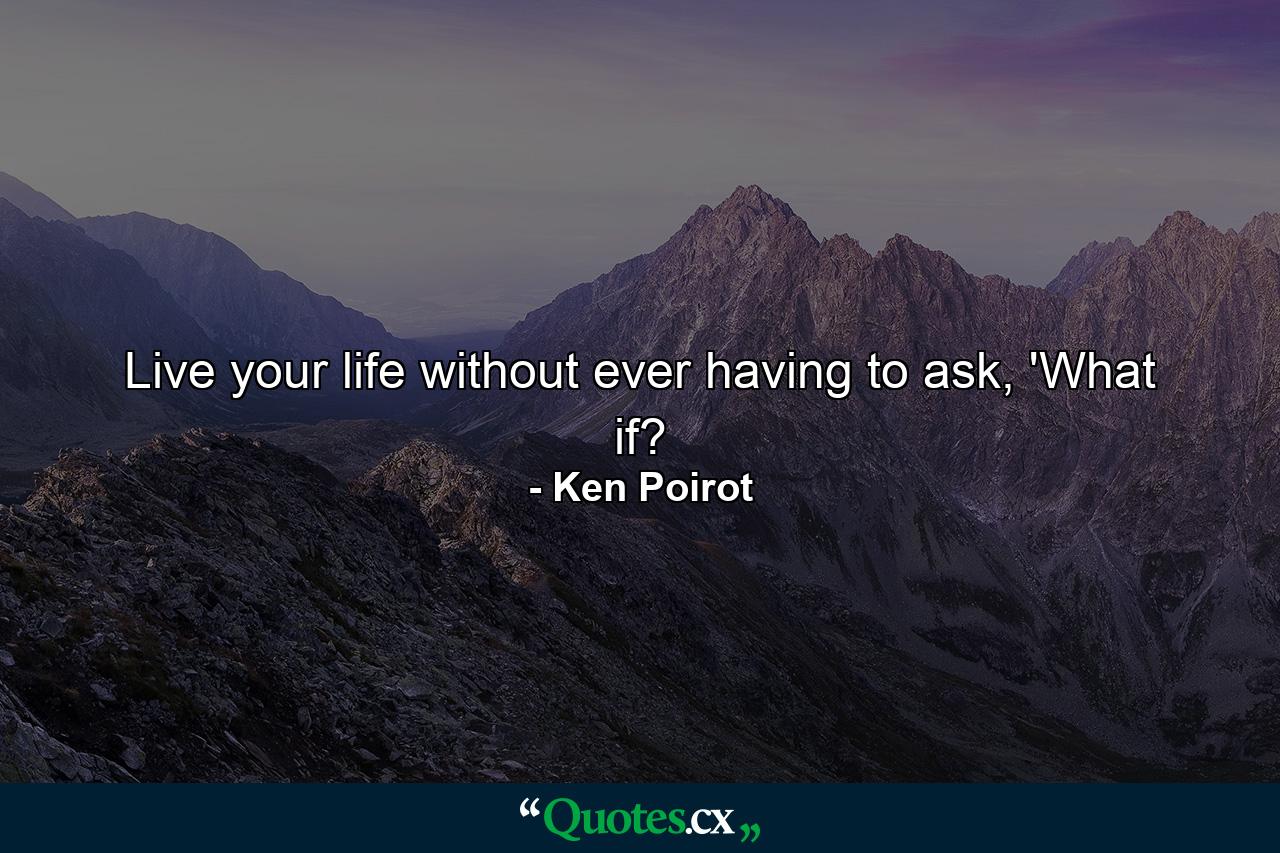 Live your life without ever having to ask, 'What if? - Quote by Ken Poirot