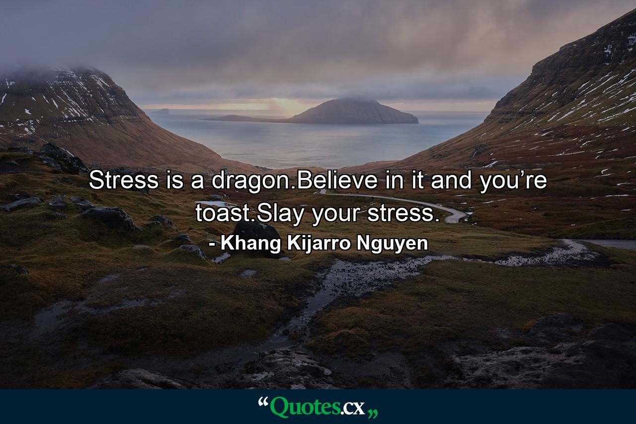 Stress is a dragon.Believe in it and you’re toast.Slay your stress. - Quote by Khang Kijarro Nguyen