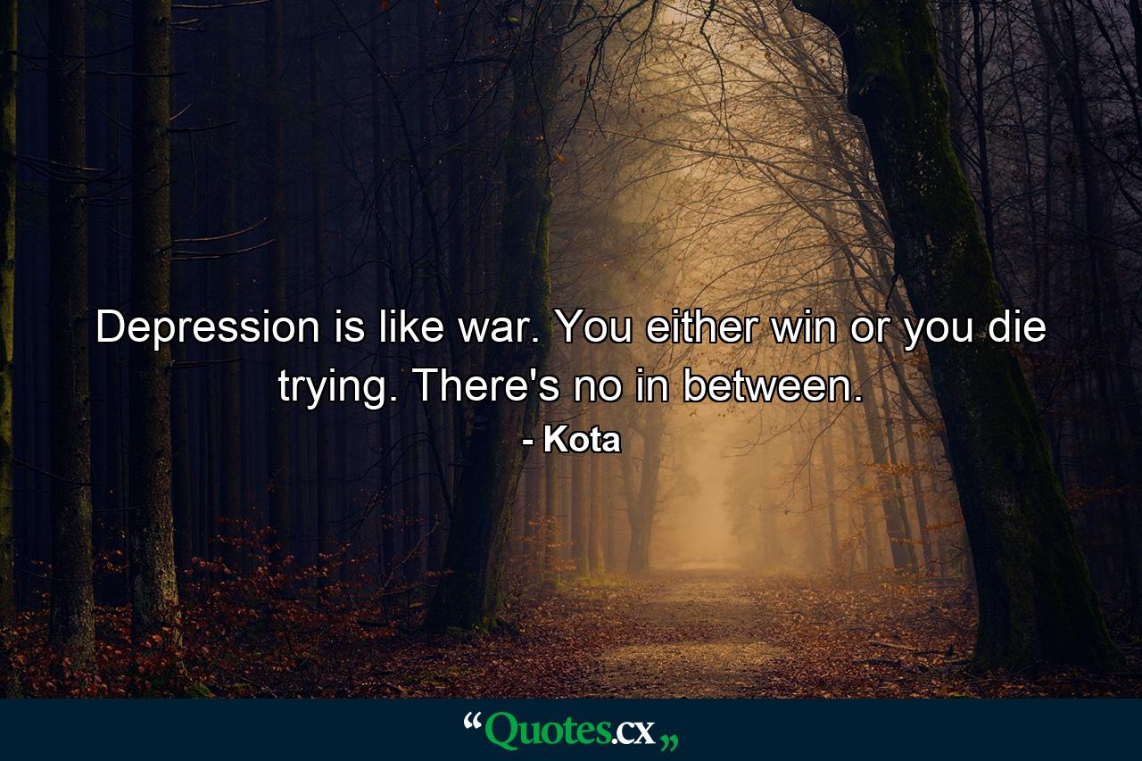 Depression is like war. You either win or you die trying. There's no in between. - Quote by Kota