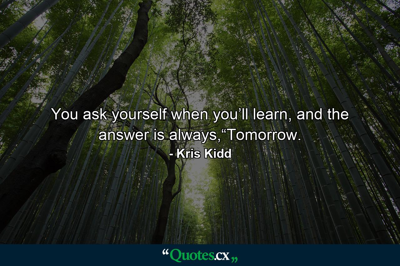 You ask yourself when you’ll learn, and the answer is always,“Tomorrow. - Quote by Kris Kidd