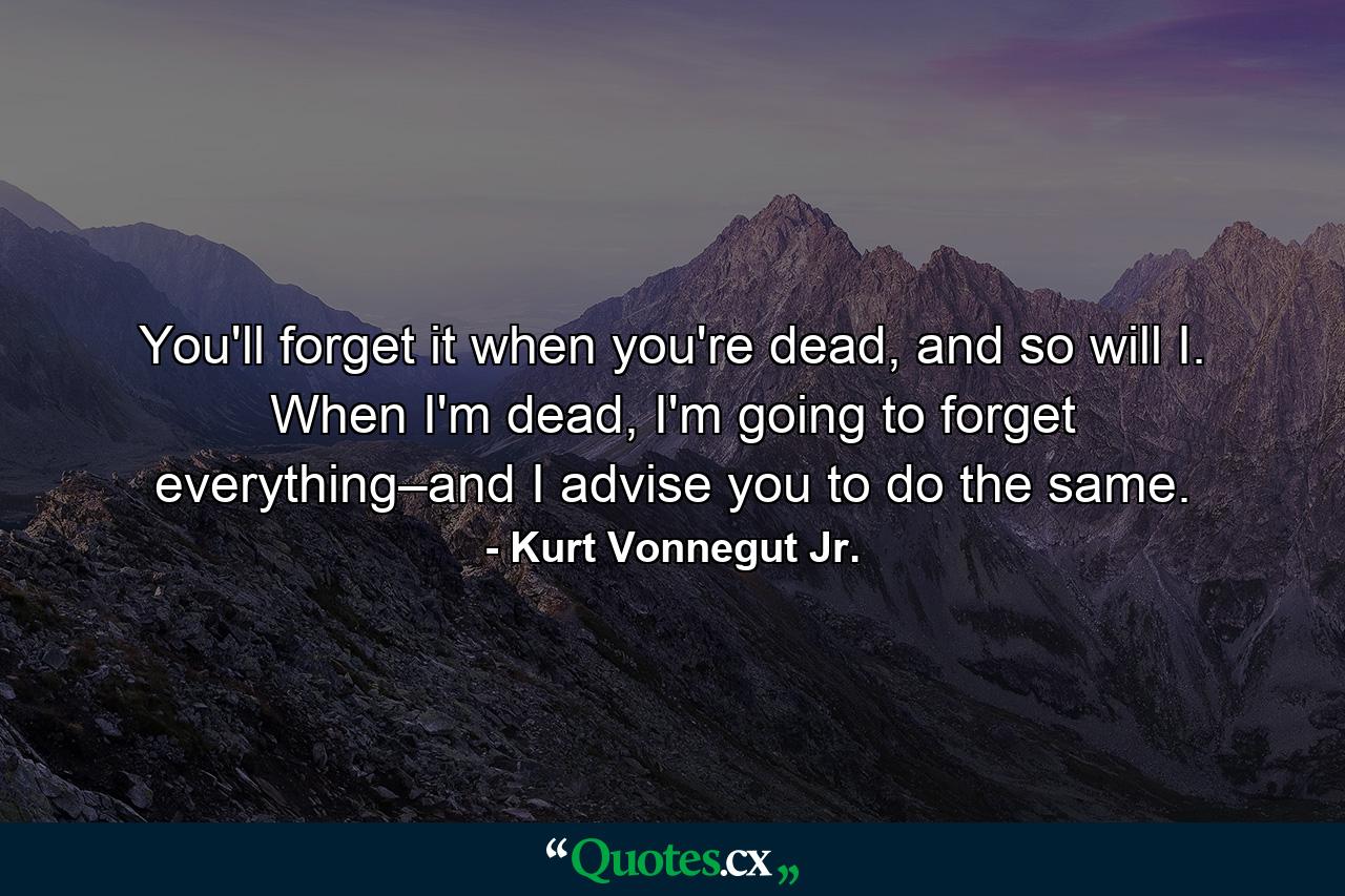 You'll forget it when you're dead, and so will I. When I'm dead, I'm going to forget everything–and I advise you to do the same. - Quote by Kurt Vonnegut Jr.