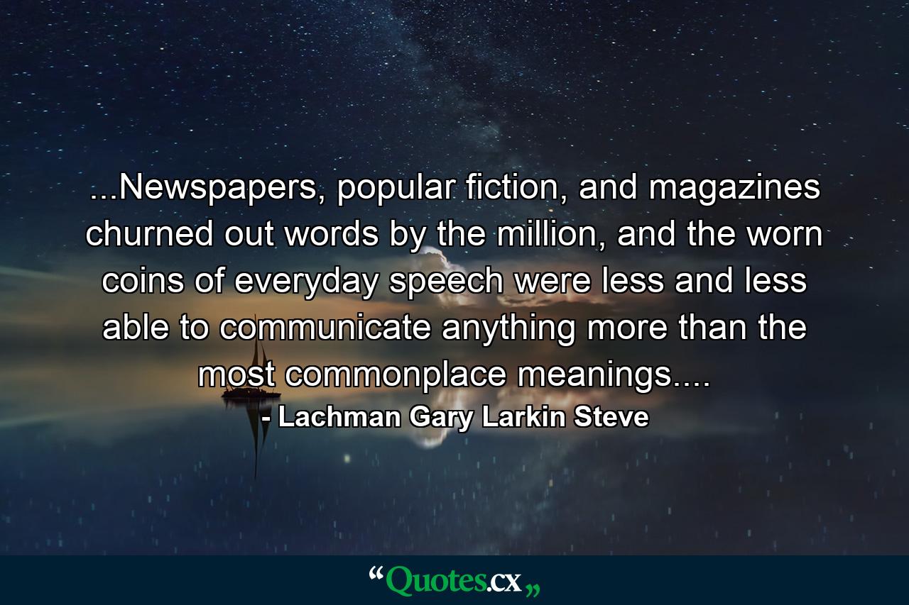 ...Newspapers, popular fiction, and magazines churned out words by the million, and the worn coins of everyday speech were less and less able to communicate anything more than the most commonplace meanings.... - Quote by Lachman Gary Larkin Steve