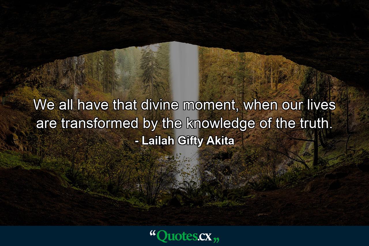 We all have that divine moment, when our lives are transformed by the knowledge of the truth. - Quote by Lailah Gifty Akita