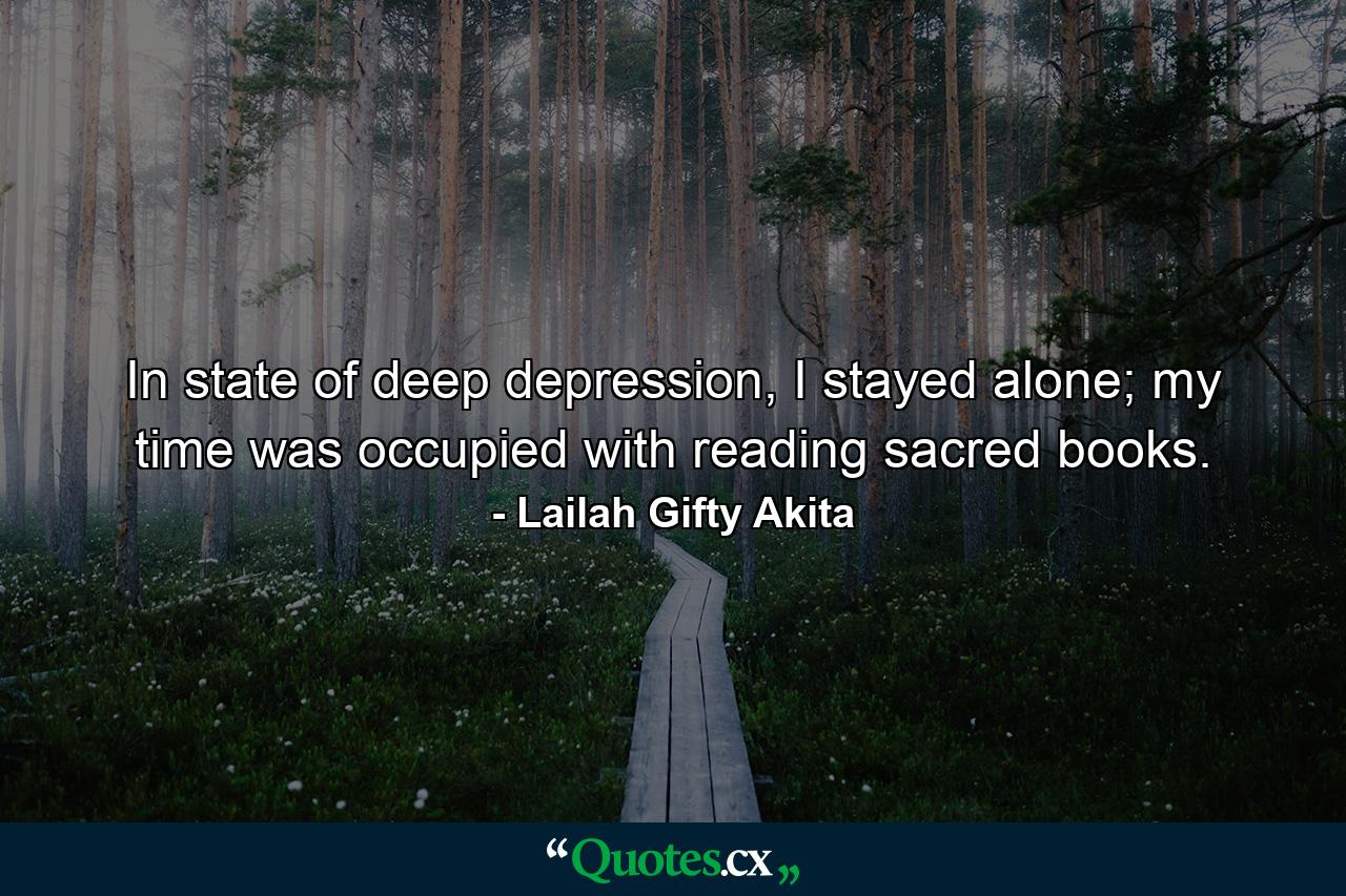 In state of deep depression, I stayed alone; my time was occupied with reading sacred books. - Quote by Lailah Gifty Akita